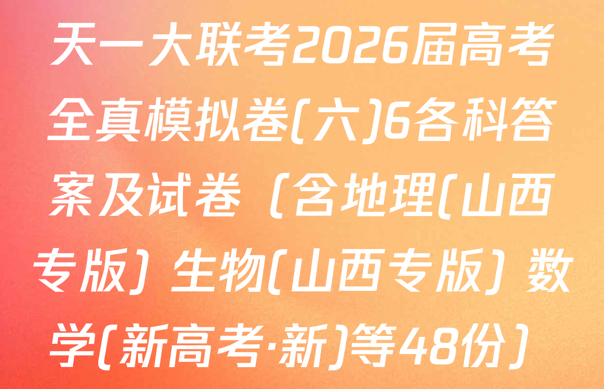 天一大联考2026届高考全真模拟卷(六)6各科答案及试卷（含地理(山西专版) 生物(山西专版) 数学(新高考·新)等48份）