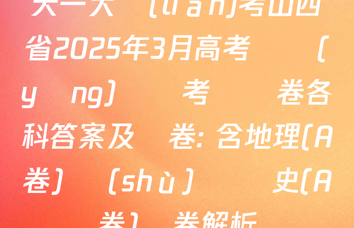 天一大聯(lián)考山西省2025年3月高考適應(yīng)訓練考試試卷各科答案及試卷: 含地理(A卷) 數(shù)學 歷史(A卷)試卷解析