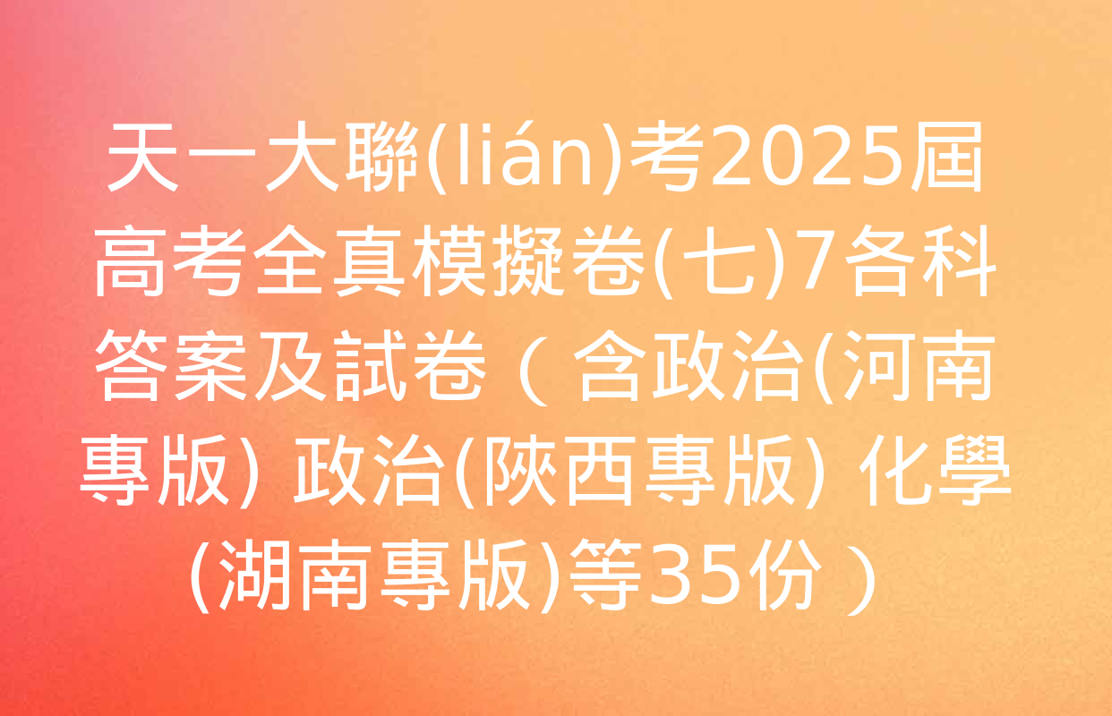 天一大聯(lián)考2025屆高考全真模擬卷(七)7各科答案及試卷（含政治(河南專版) 政治(陜西專版) 化學(湖南專版)等35份）