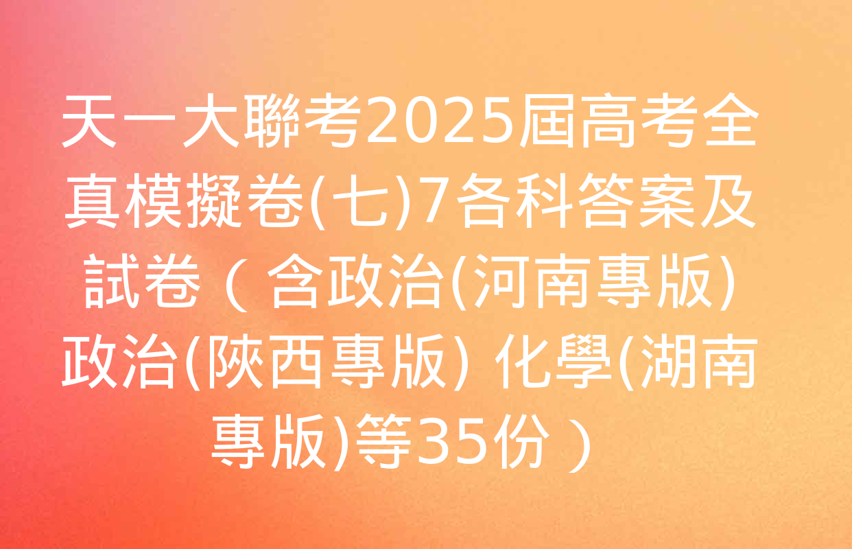 天一大聯考2025屆高考全真模擬卷(七)7各科答案及試卷（含政治(河南專版) 政治(陜西專版) 化學(湖南專版)等35份）