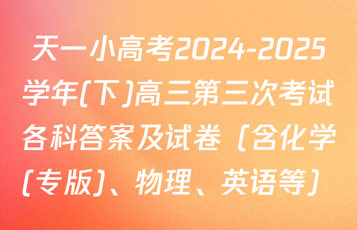 天一小高考2024-2025学年(下)高三第三次考试各科答案及试卷（含化学(专版)、物理、英语等）