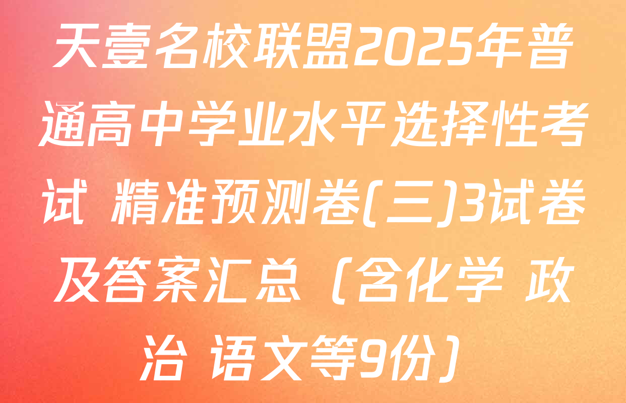 天壹名校联盟2025年普通高中学业水平选择性考试 精准预测卷(三)3试卷及答案汇总（含化学 政治 语文等9份）