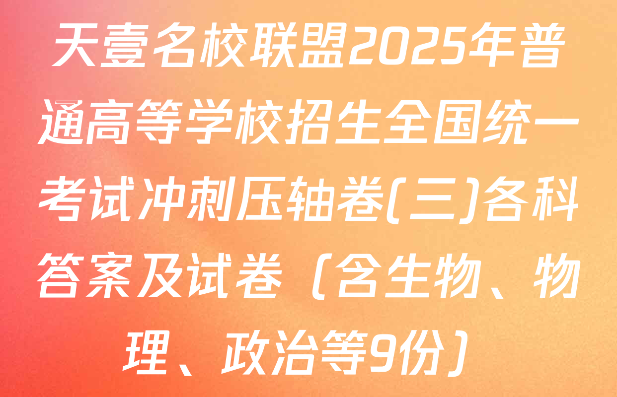 天壹名校联盟2025年普通高等学校招生全国统一考试冲刺压轴卷(三)各科答案及试卷（含生物、物理、政治等9份）