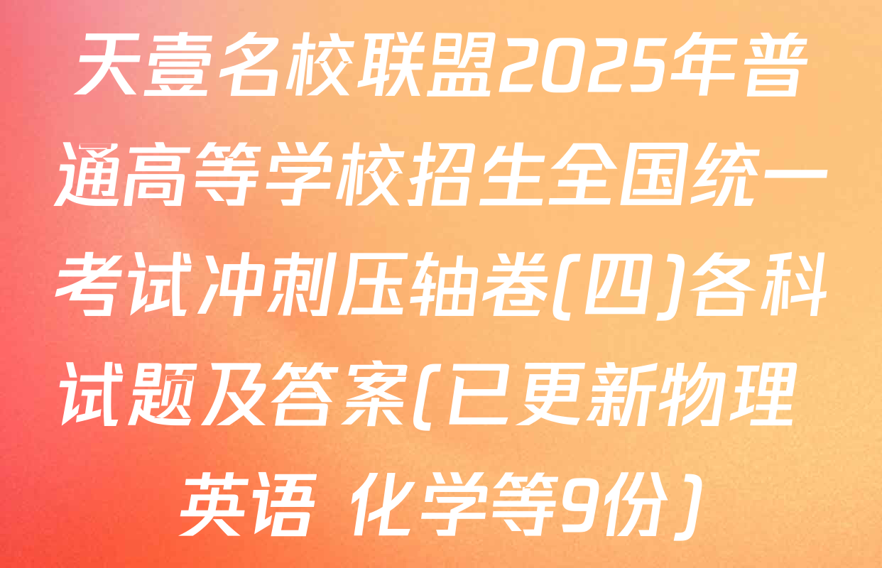 天壹名校联盟2025年普通高等学校招生全国统一考试冲刺压轴卷(四)各科试题及答案(已更新物理 英语 化学等9份)