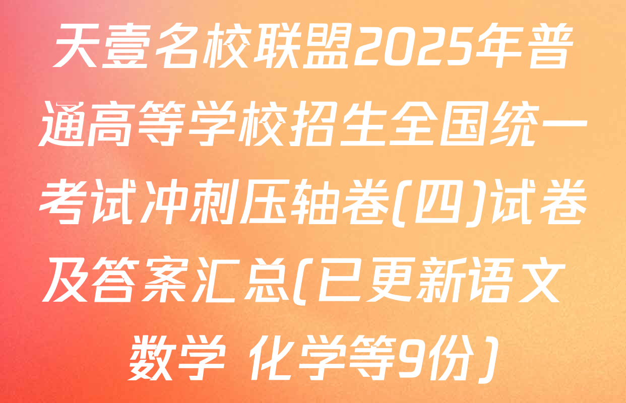 天壹名校联盟2025年普通高等学校招生全国统一考试冲刺压轴卷(四)试卷及答案汇总(已更新语文 数学 化学等9份)