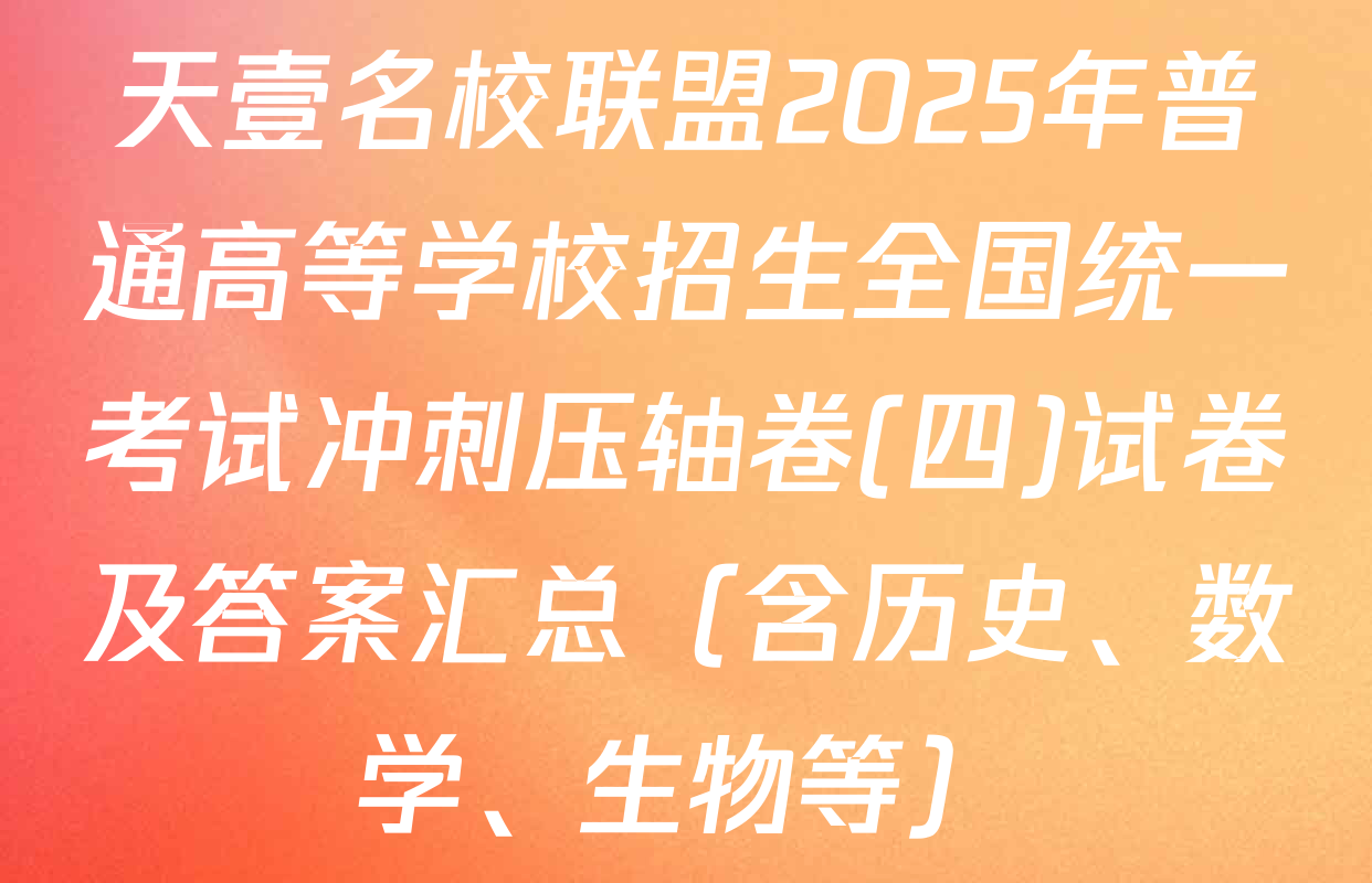 天壹名校联盟2025年普通高等学校招生全国统一考试冲刺压轴卷(四)试卷及答案汇总（含历史、数学、生物等）