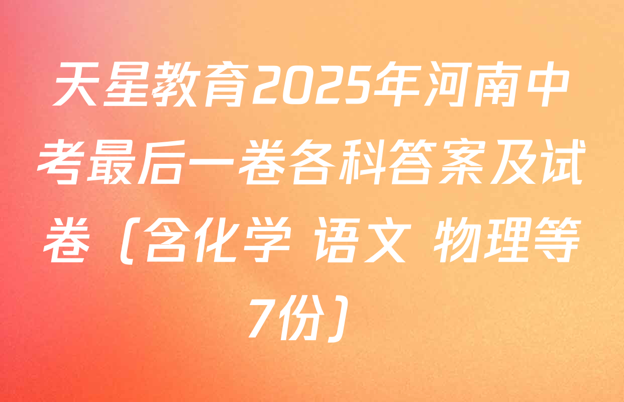 天星教育2025年河南中考最后一卷各科答案及试卷（含化学 语文 物理等7份）