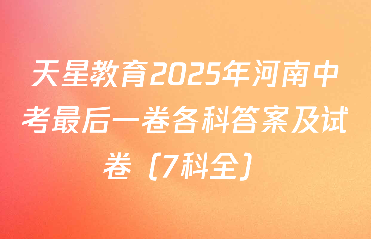 天星教育2025年河南中考最后一卷各科答案及试卷（7科全）