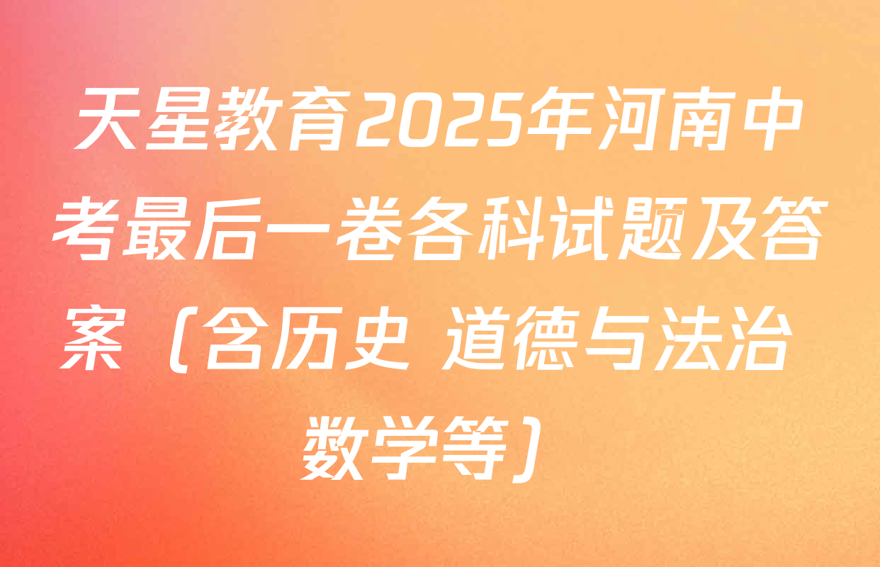 天星教育2025年河南中考最后一卷各科试题及答案（含历史 道德与法治 数学等）