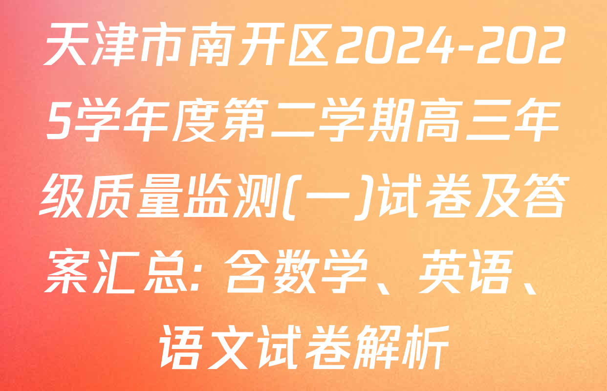 天津市南开区2024-2025学年度第二学期高三年级质量监测(一)试卷及答案汇总: 含数学、英语、语文试卷解析