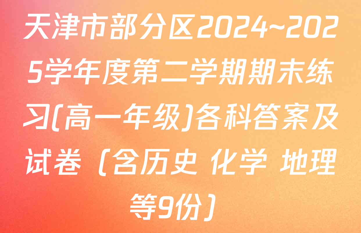 天津市部分区2024~2025学年度第二学期期末练习(高一年级)各科答案及试卷（含历史 化学 地理等9份）