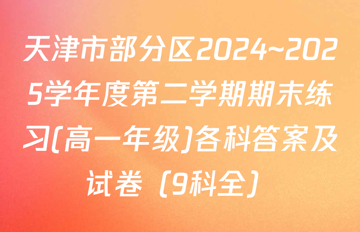 天津市部分区2024~2025学年度第二学期期末练习(高一年级)各科答案及试卷（9科全）