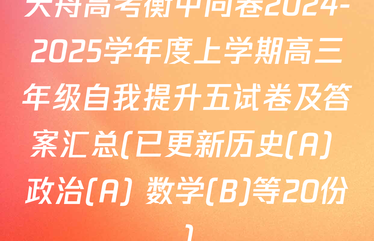 天舟高考衡中同卷2024-2025学年度上学期高三年级自我提升五试卷及答案汇总(已更新历史(A) 政治(A) 数学(B)等20份)