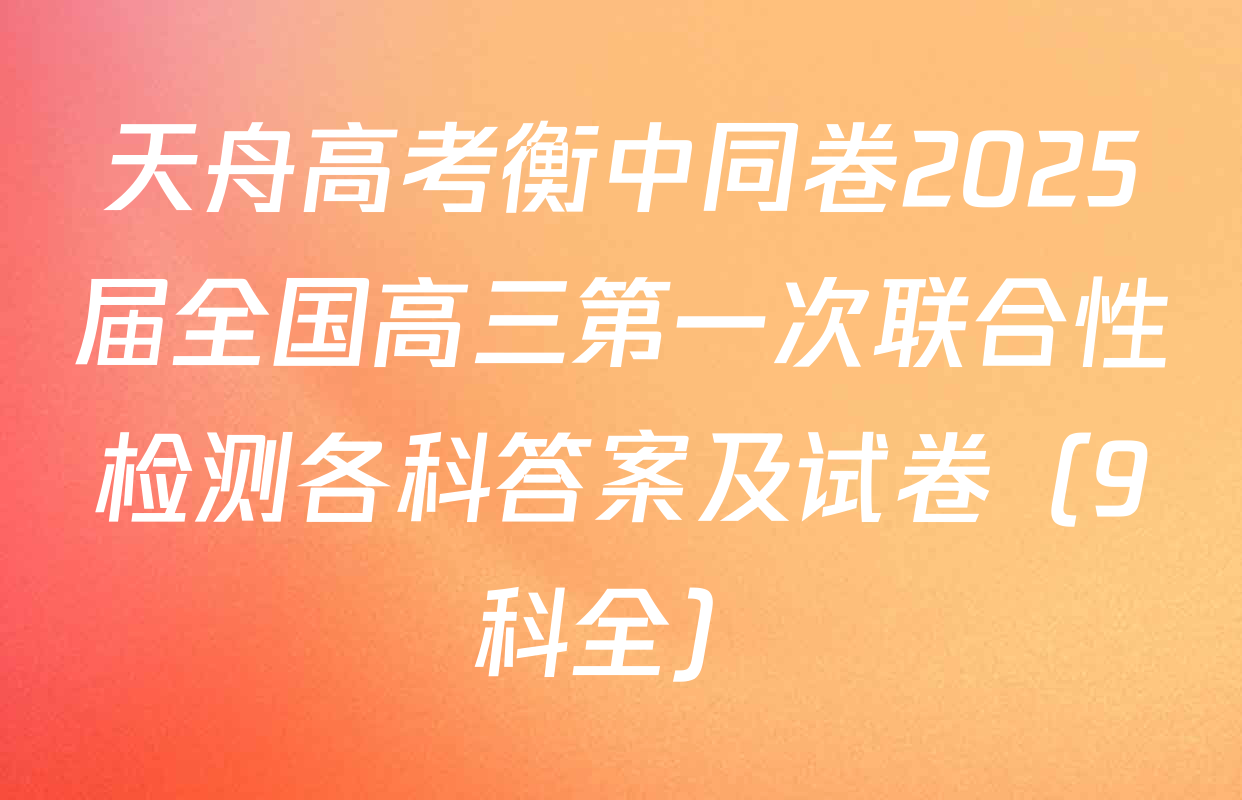 天舟高考衡中同卷2025届全国高三第一次联合性检测各科答案及试卷（9科全）