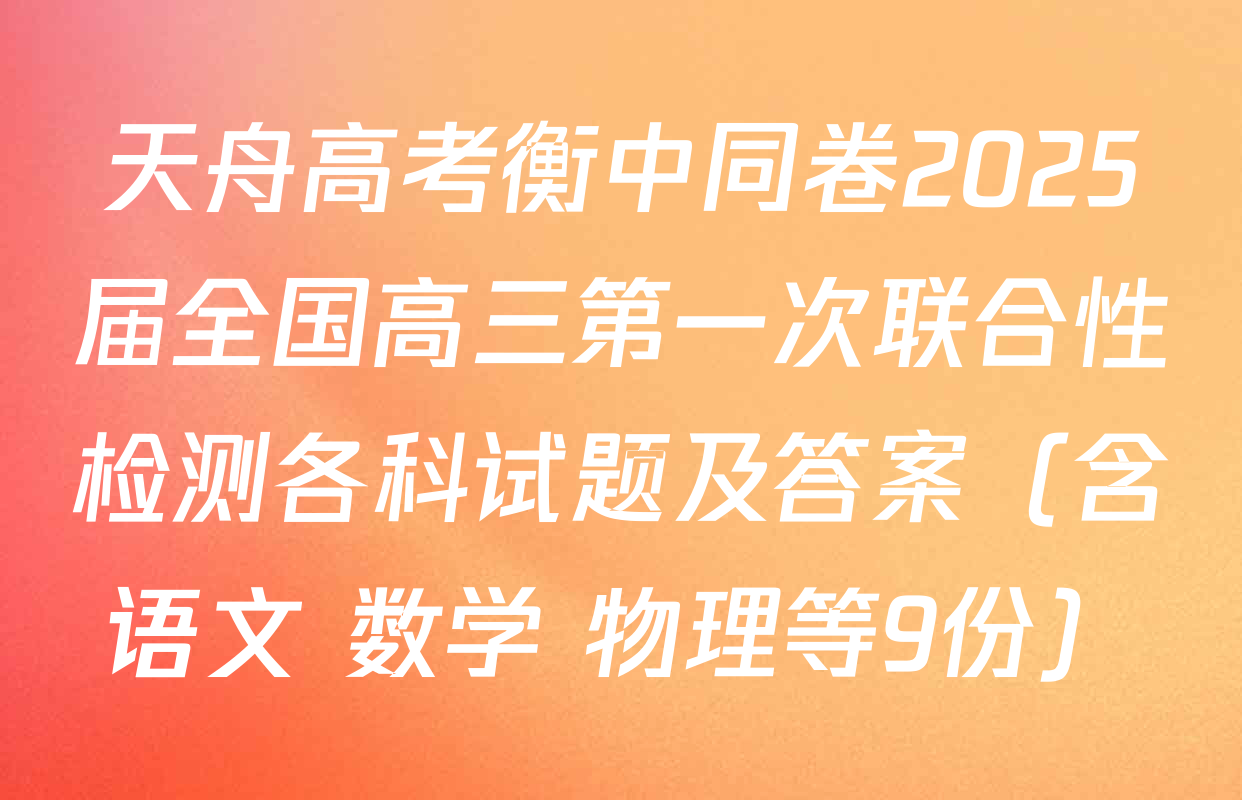 天舟高考衡中同卷2025届全国高三第一次联合性检测各科试题及答案（含语文 数学 物理等9份）