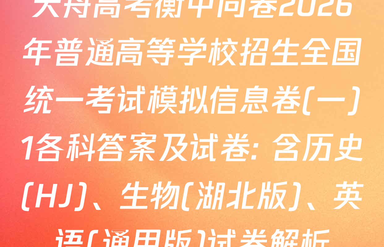 天舟高考衡中同卷2026年普通高等学校招生全国统一考试模拟信息卷(一)1各科答案及试卷: 含历史(HJ)、生物(湖北版)、英语(通用版)试卷解析
