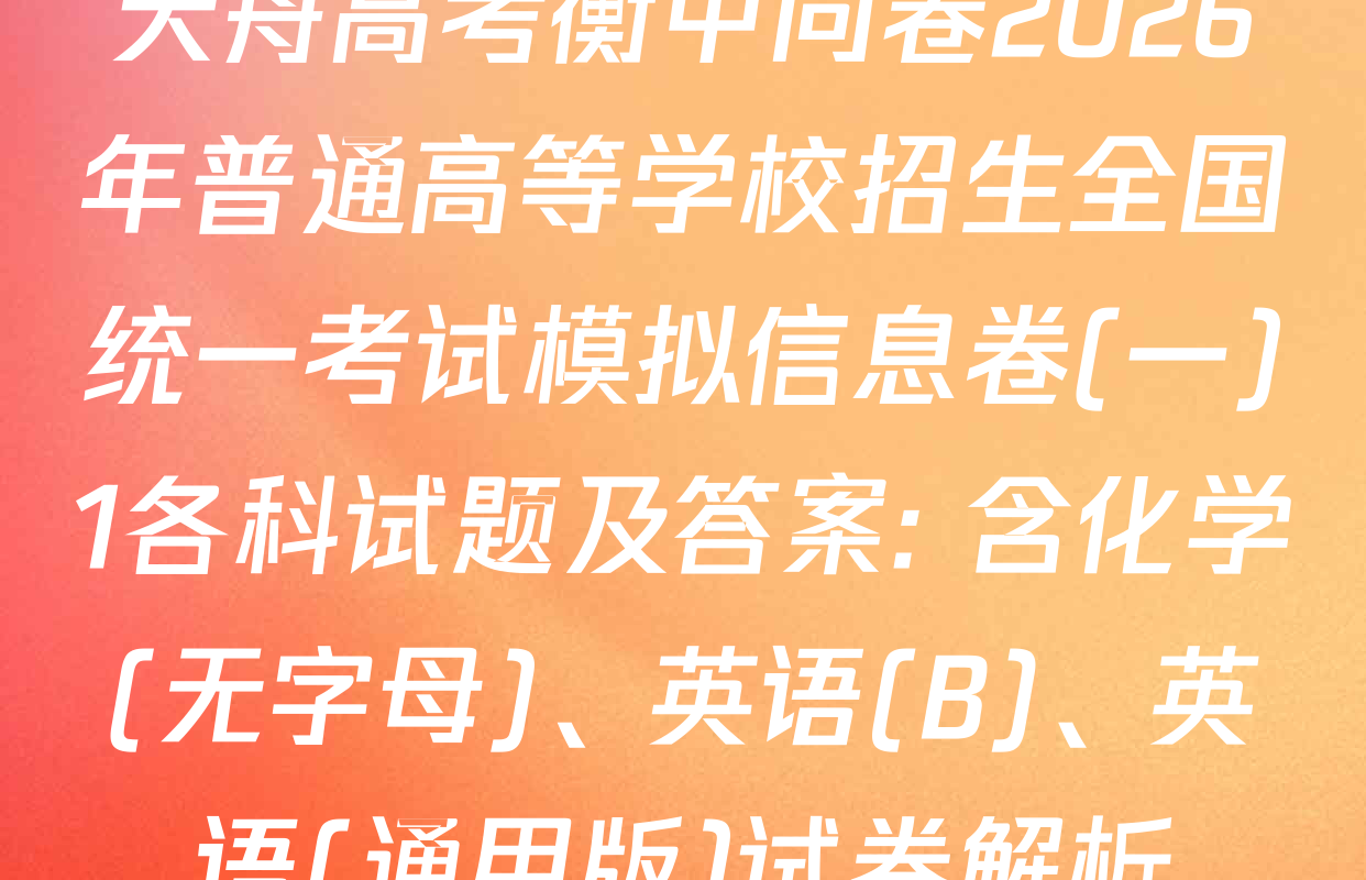 天舟高考衡中同卷2026年普通高等学校招生全国统一考试模拟信息卷(一)1各科试题及答案: 含化学(无字母)、英语(B)、英语(通用版)试卷解析