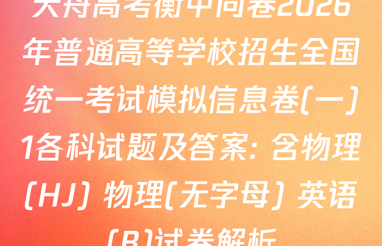 天舟高考衡中同卷2026年普通高等学校招生全国统一考试模拟信息卷(一)1各科试题及答案: 含物理(HJ) 物理(无字母) 英语(B)试卷解析
