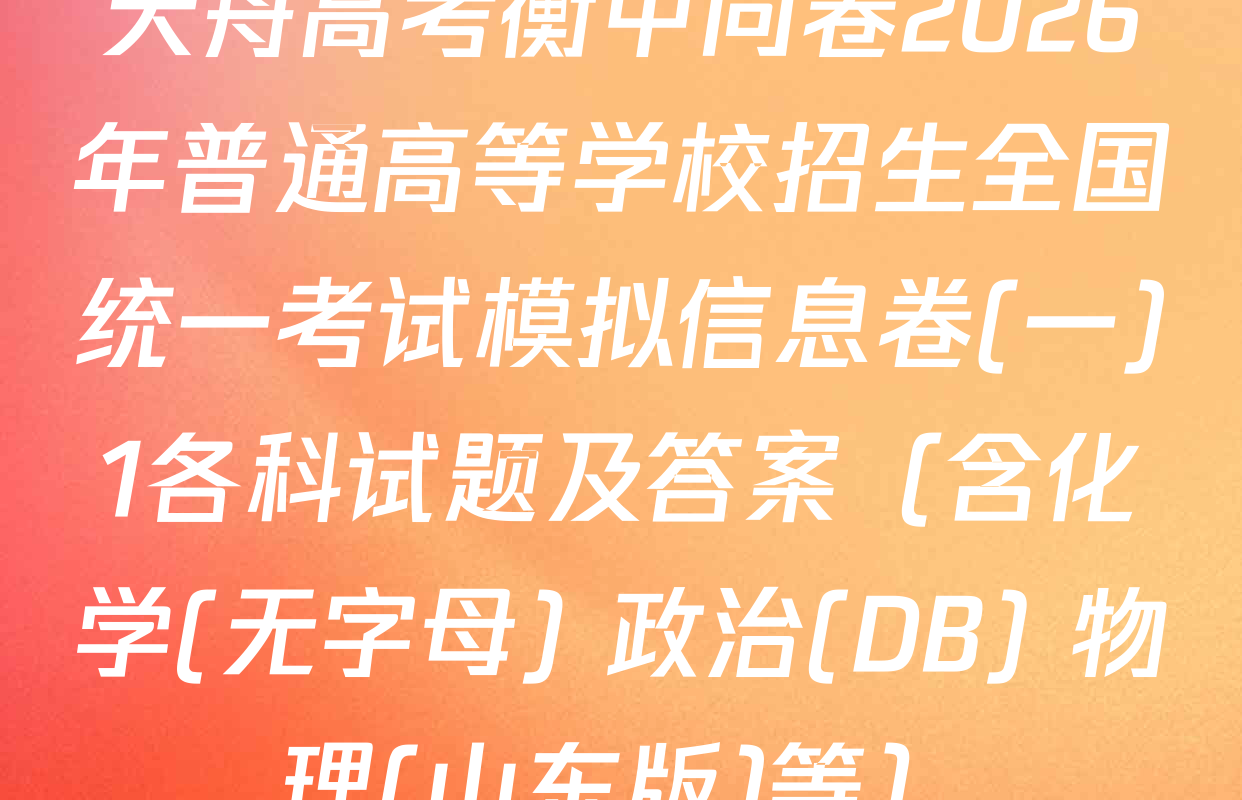 天舟高考衡中同卷2026年普通高等学校招生全国统一考试模拟信息卷(一)1各科试题及答案（含化学(无字母) 政治(DB) 物理(山东版)等）
