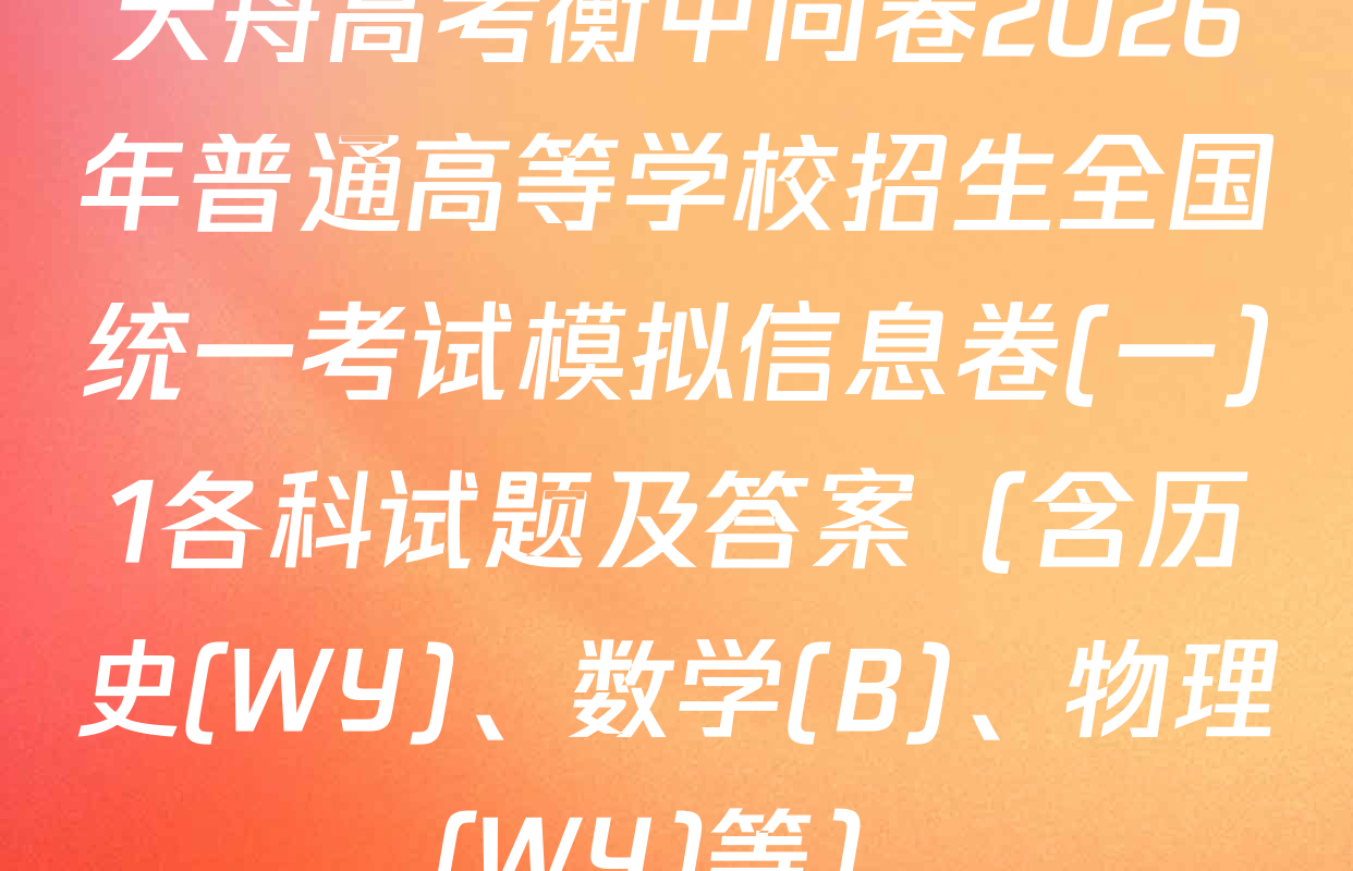天舟高考衡中同卷2026年普通高等学校招生全国统一考试模拟信息卷(一)1各科试题及答案（含历史(WY)、数学(B)、物理(WY)等）