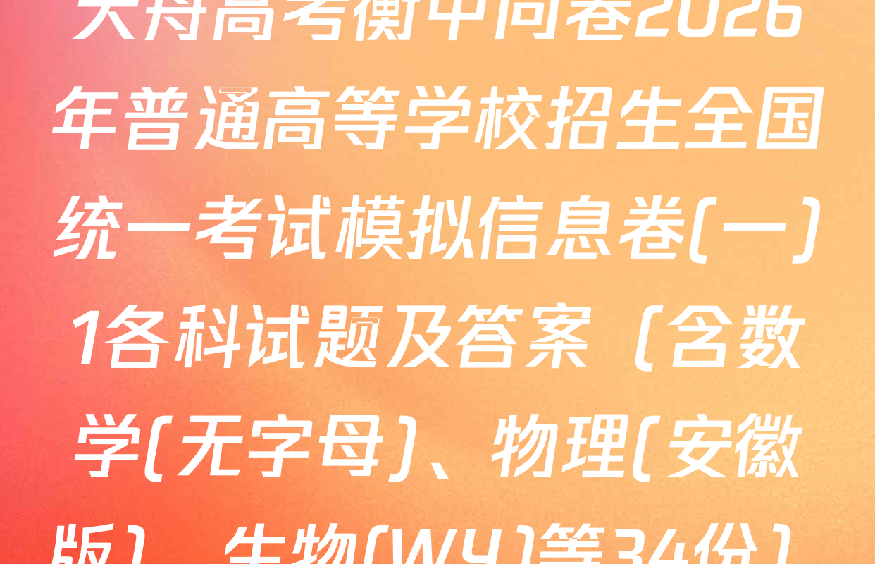 天舟高考衡中同卷2026年普通高等学校招生全国统一考试模拟信息卷(一)1各科试题及答案（含数学(无字母)、物理(安徽版)、生物(WY)等34份）