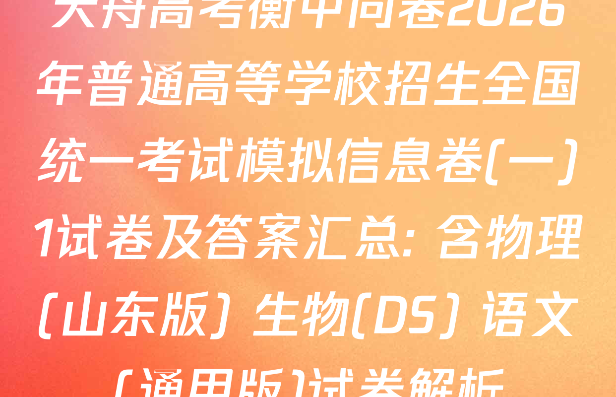 天舟高考衡中同卷2026年普通高等学校招生全国统一考试模拟信息卷(一)1试卷及答案汇总: 含物理(山东版) 生物(DS) 语文(通用版)试卷解析
