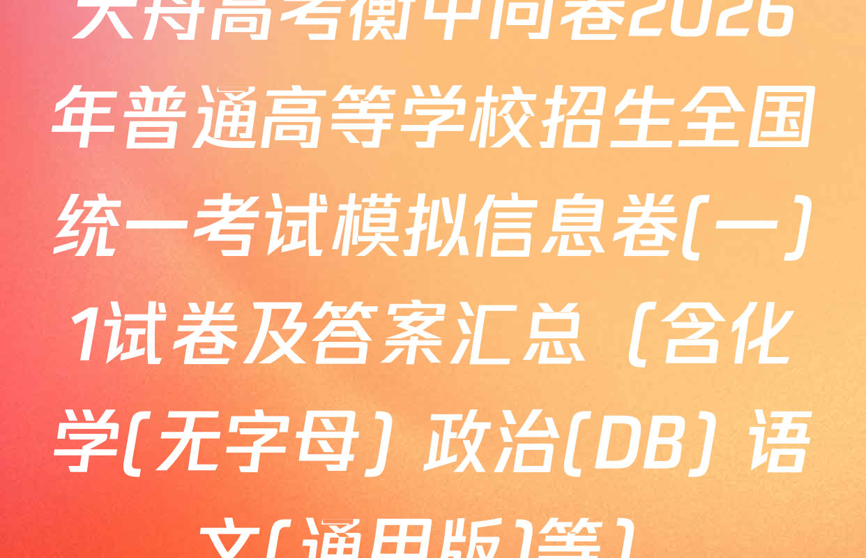 天舟高考衡中同卷2026年普通高等学校招生全国统一考试模拟信息卷(一)1试卷及答案汇总（含化学(无字母) 政治(DB) 语文(通用版)等）