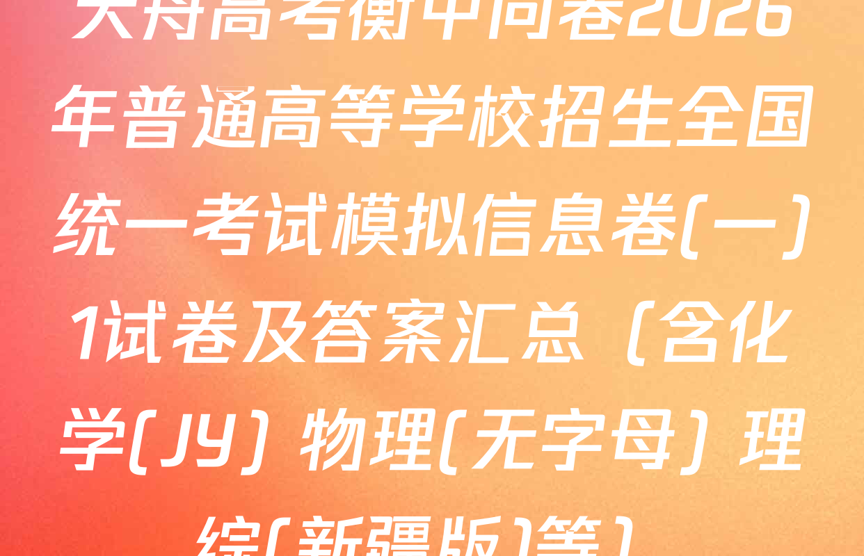 天舟高考衡中同卷2026年普通高等学校招生全国统一考试模拟信息卷(一)1试卷及答案汇总（含化学(JY) 物理(无字母) 理综(新疆版)等）