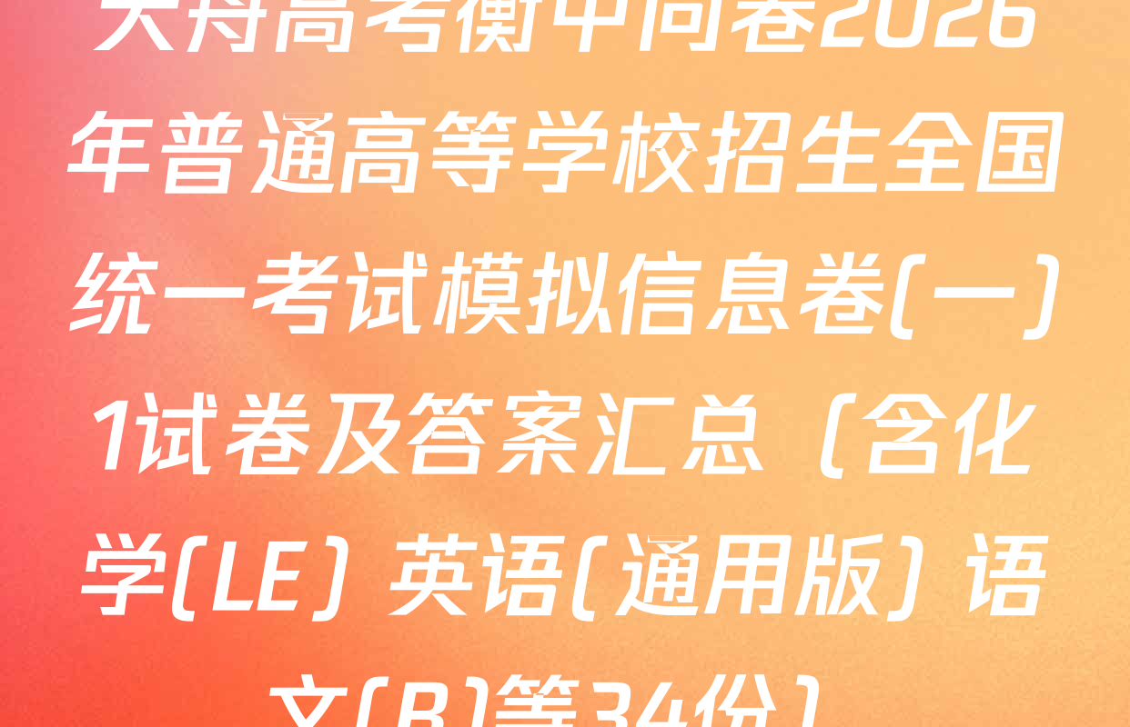 天舟高考衡中同卷2026年普通高等学校招生全国统一考试模拟信息卷(一)1试卷及答案汇总（含化学(LE) 英语(通用版) 语文(B)等34份）
