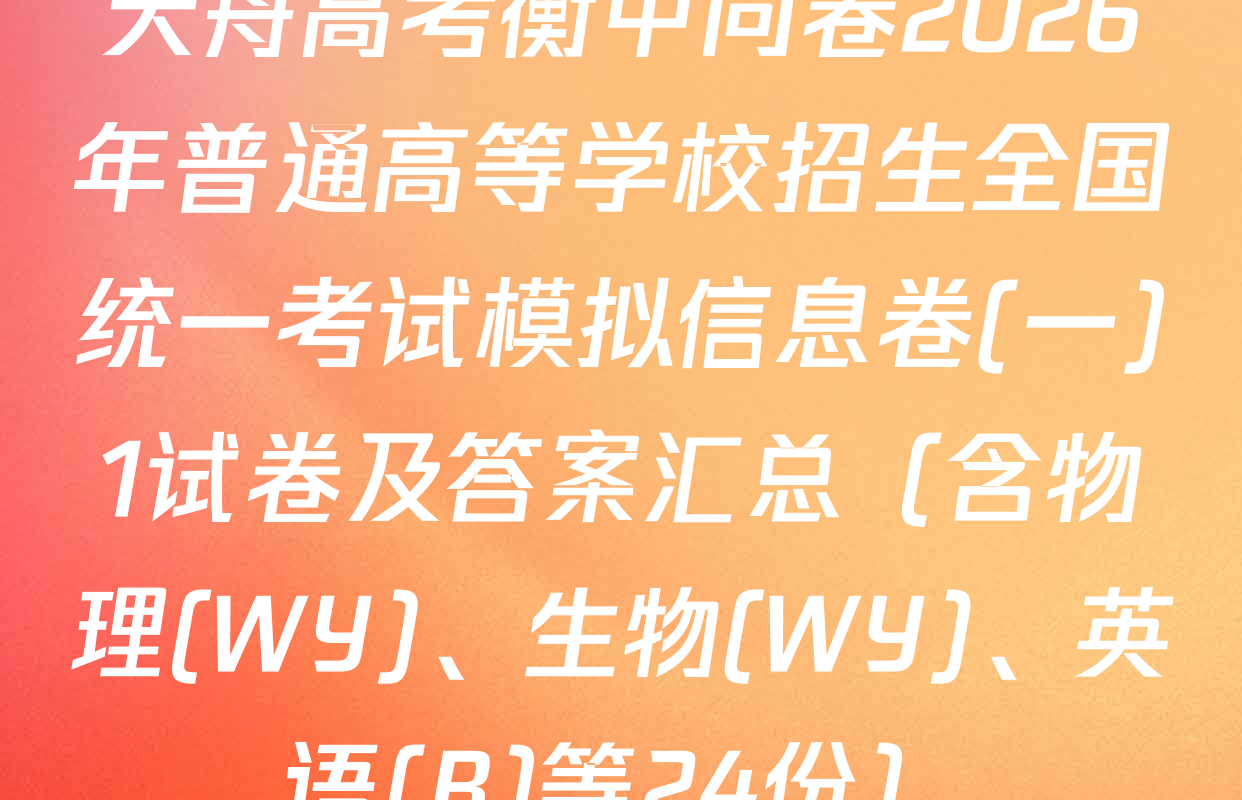 天舟高考衡中同卷2026年普通高等学校招生全国统一考试模拟信息卷(一)1试卷及答案汇总（含物理(WY)、生物(WY)、英语(B)等24份）