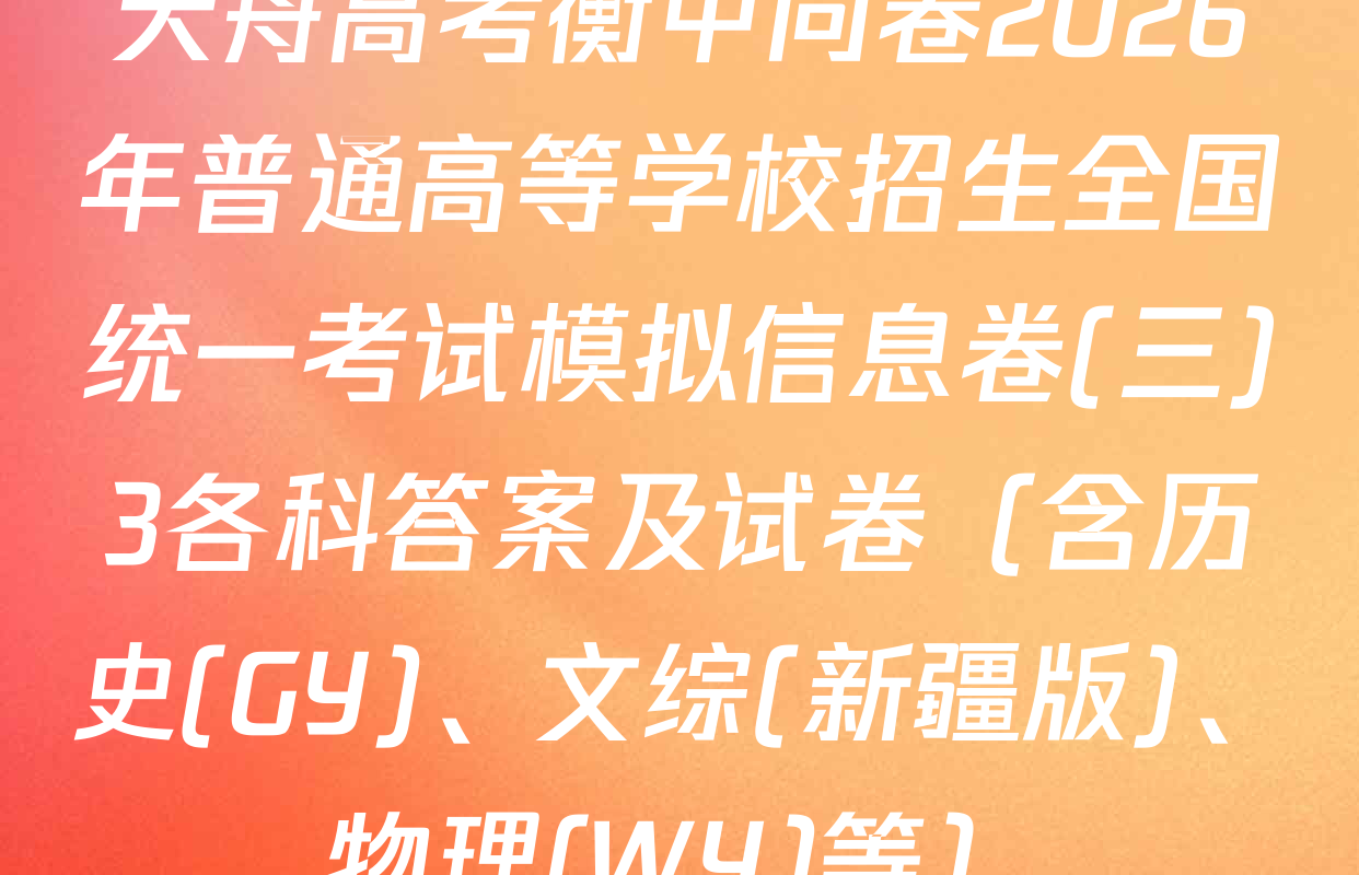 天舟高考衡中同卷2026年普通高等学校招生全国统一考试模拟信息卷(三)3各科答案及试卷（含历史(GY)、文综(新疆版)、物理(WY)等）