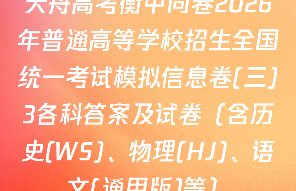 天舟高考衡中同卷2026年普通高等学校招生全国统一考试模拟信息卷(三)3各科答案及试卷（含历史(WS)、物理(HJ)、语文(通用版)等）