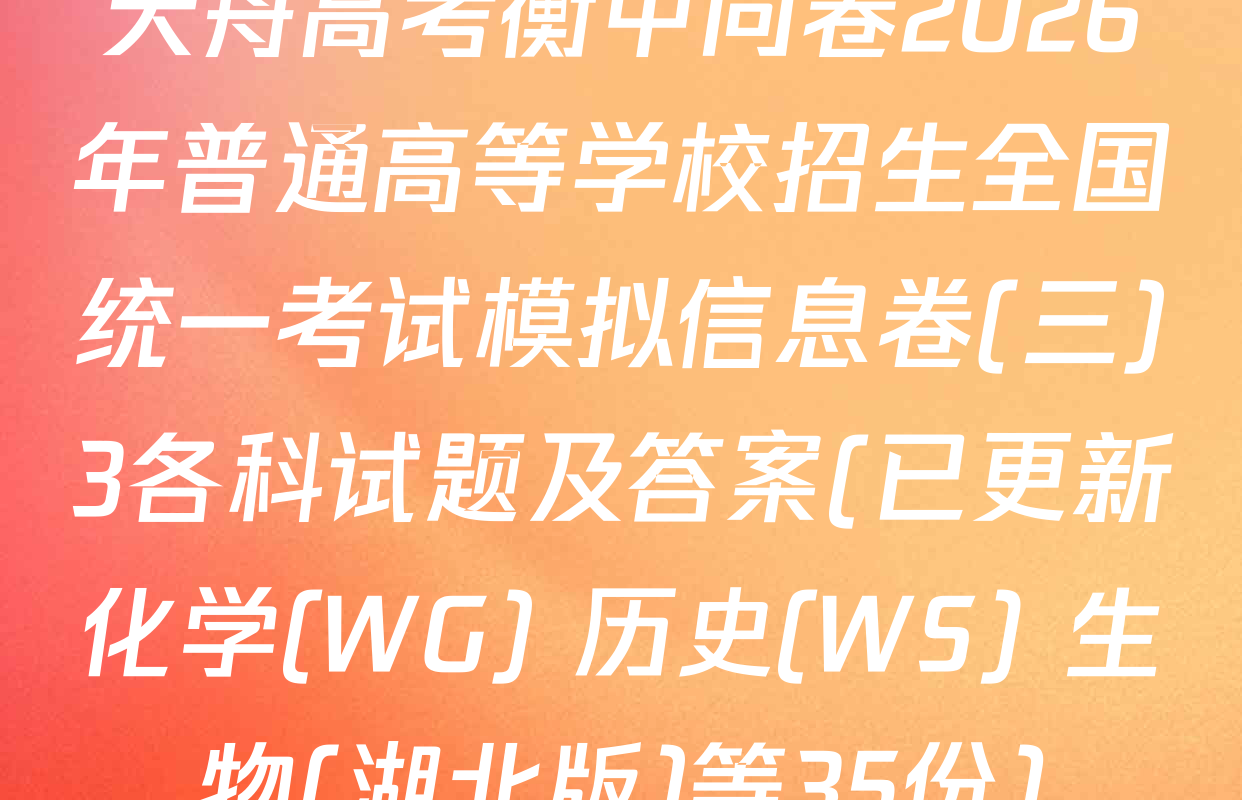 天舟高考衡中同卷2026年普通高等学校招生全国统一考试模拟信息卷(三)3各科试题及答案(已更新化学(WG) 历史(WS) 生物(湖北版)等35份)