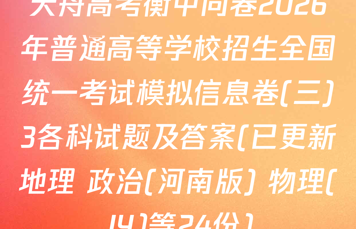 天舟高考衡中同卷2026年普通高等学校招生全国统一考试模拟信息卷(三)3各科试题及答案(已更新地理 政治(河南版) 物理(JY)等24份)