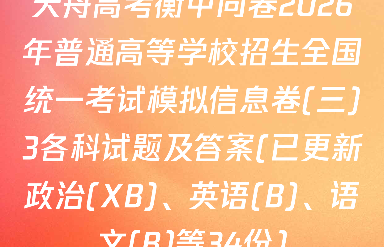 天舟高考衡中同卷2026年普通高等学校招生全国统一考试模拟信息卷(三)3各科试题及答案(已更新政治(XB)、英语(B)、语文(B)等34份)