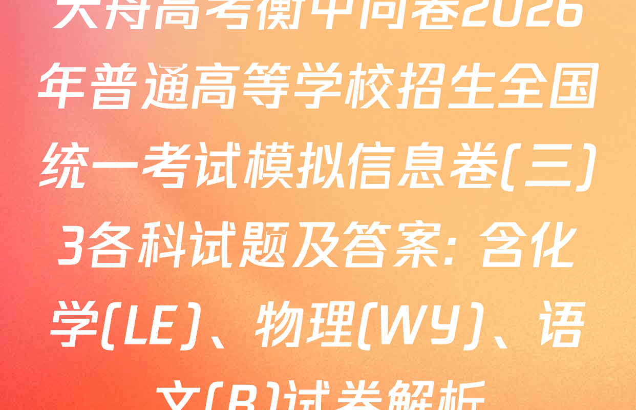 天舟高考衡中同卷2026年普通高等学校招生全国统一考试模拟信息卷(三)3各科试题及答案: 含化学(LE)、物理(WY)、语文(B)试卷解析