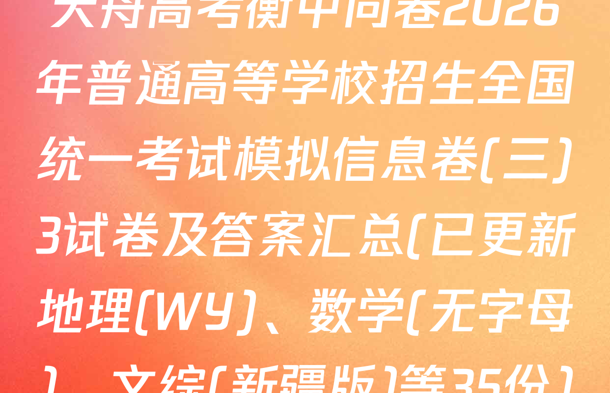 天舟高考衡中同卷2026年普通高等学校招生全国统一考试模拟信息卷(三)3试卷及答案汇总(已更新地理(WY)、数学(无字母)、文综(新疆版)等35份)