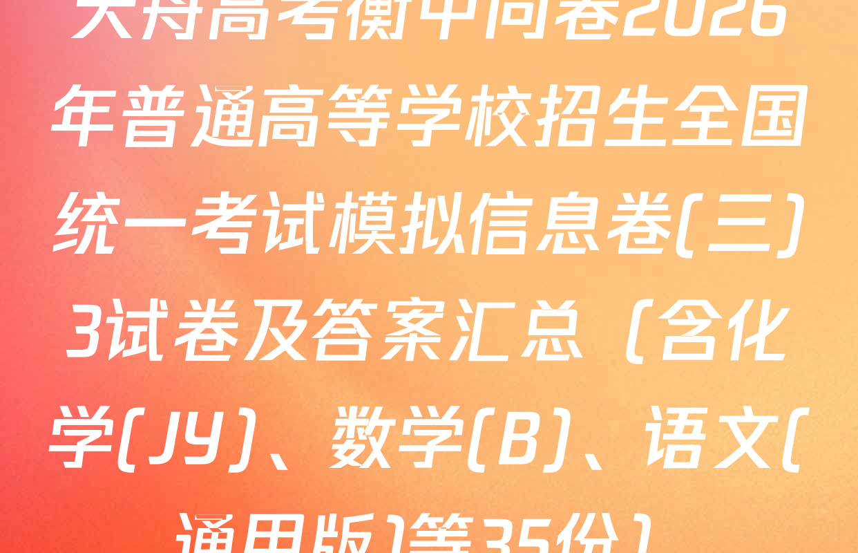 天舟高考衡中同卷2026年普通高等学校招生全国统一考试模拟信息卷(三)3试卷及答案汇总（含化学(JY)、数学(B)、语文(通用版)等35份）