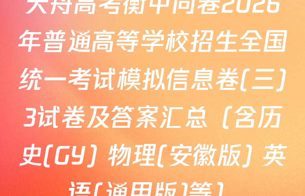 天舟高考衡中同卷2026年普通高等学校招生全国统一考试模拟信息卷(三)3试卷及答案汇总（含历史(GY) 物理(安徽版) 英语(通用版)等）
