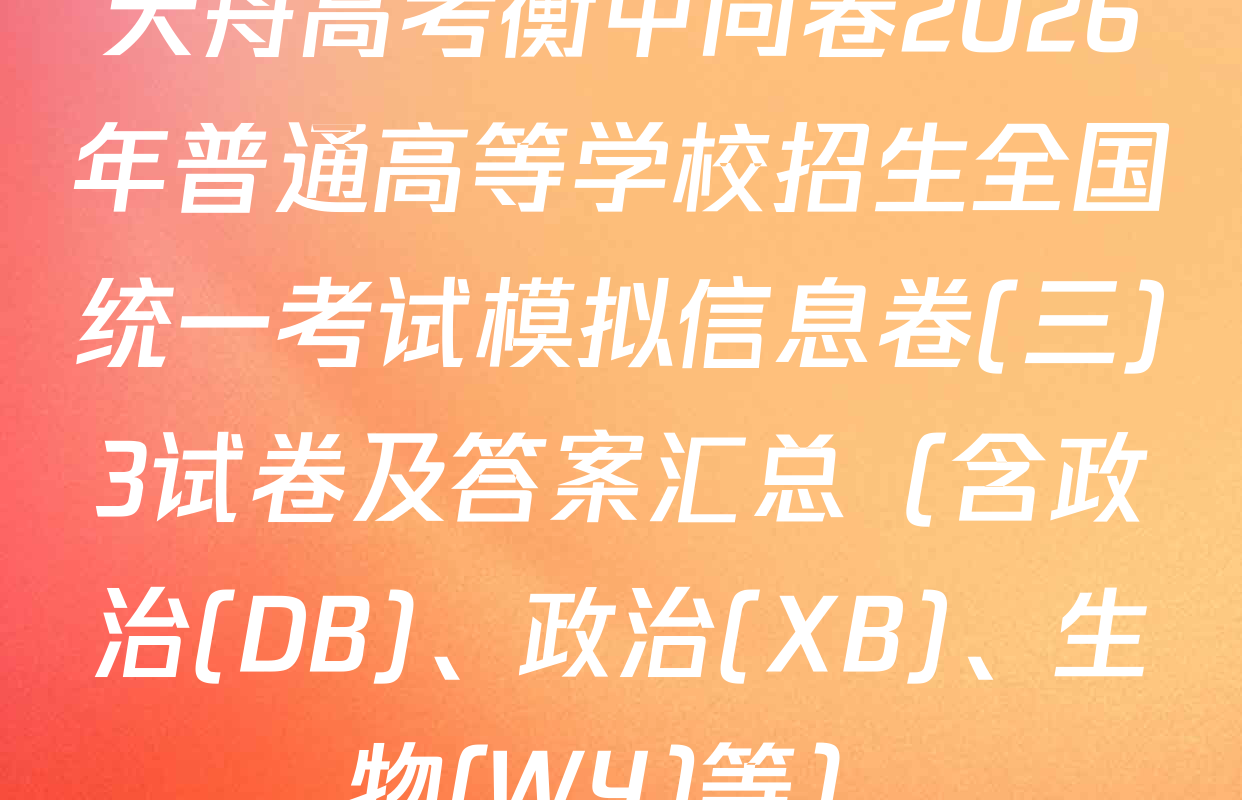 天舟高考衡中同卷2026年普通高等学校招生全国统一考试模拟信息卷(三)3试卷及答案汇总（含政治(DB)、政治(XB)、生物(WY)等）