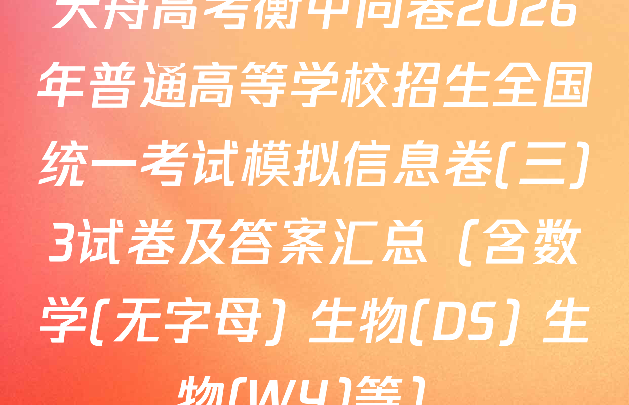天舟高考衡中同卷2026年普通高等学校招生全国统一考试模拟信息卷(三)3试卷及答案汇总（含数学(无字母) 生物(DS) 生物(WY)等）