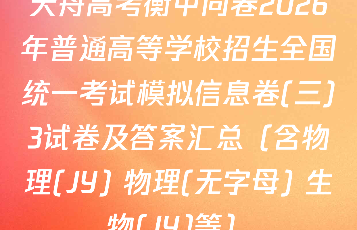 天舟高考衡中同卷2026年普通高等学校招生全国统一考试模拟信息卷(三)3试卷及答案汇总（含物理(JY) 物理(无字母) 生物(JY)等）