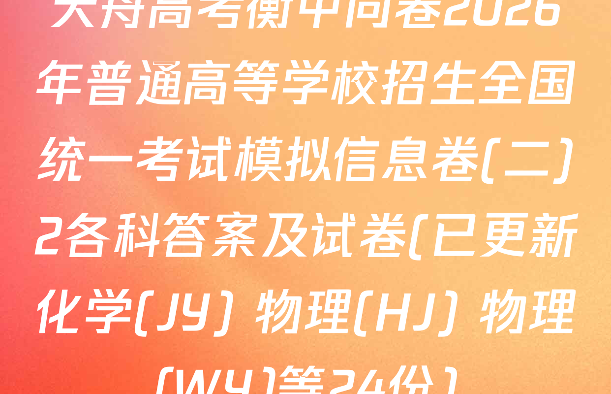天舟高考衡中同卷2026年普通高等学校招生全国统一考试模拟信息卷(二)2各科答案及试卷(已更新化学(JY) 物理(HJ) 物理(WY)等24份)