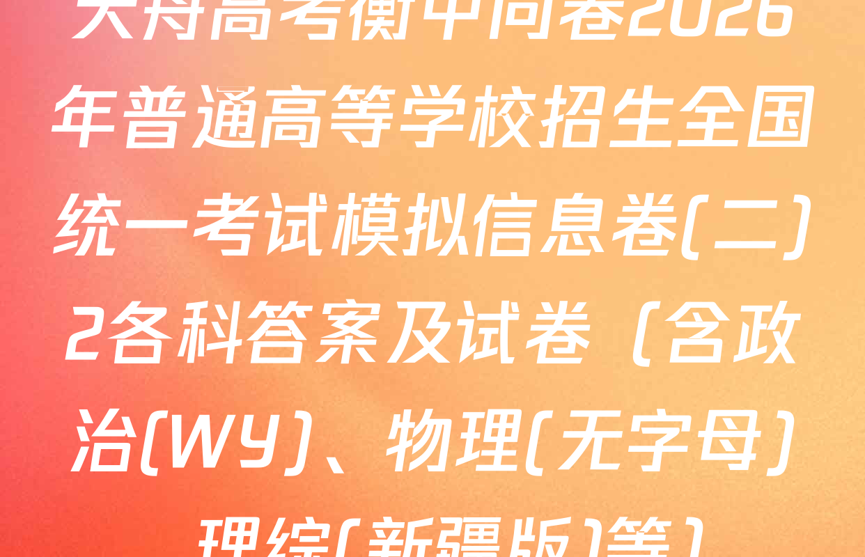 天舟高考衡中同卷2026年普通高等学校招生全国统一考试模拟信息卷(二)2各科答案及试卷（含政治(WY)、物理(无字母)、理综(新疆版)等）