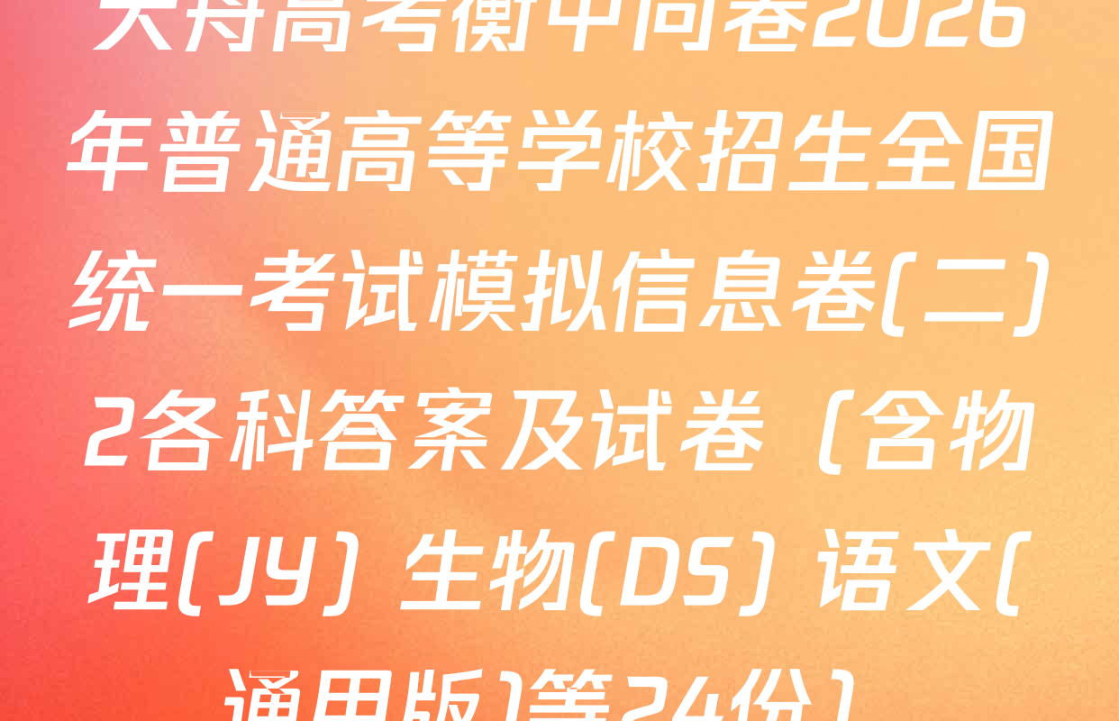 天舟高考衡中同卷2026年普通高等学校招生全国统一考试模拟信息卷(二)2各科答案及试卷（含物理(JY) 生物(DS) 语文(通用版)等24份）
