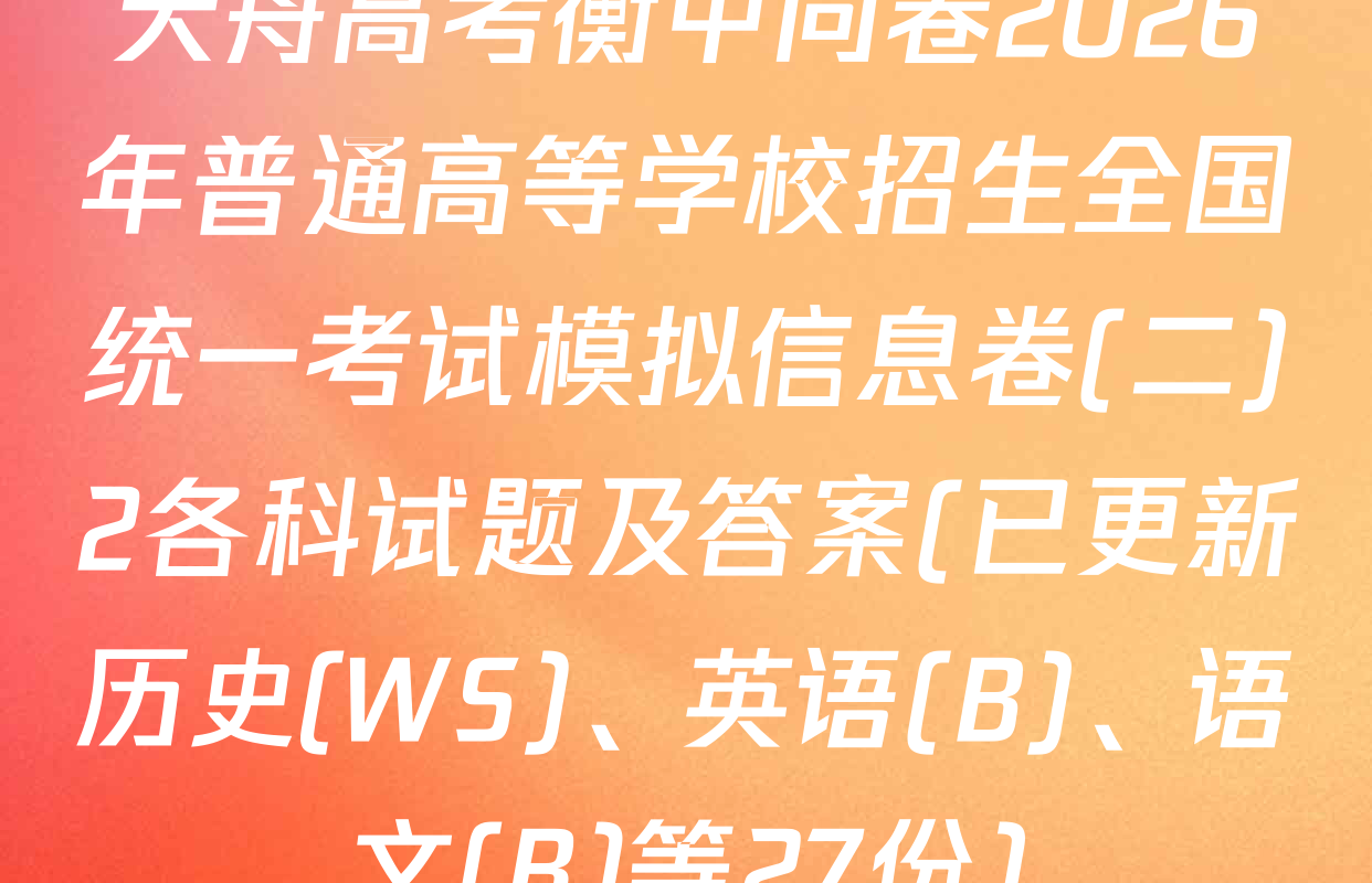 天舟高考衡中同卷2026年普通高等学校招生全国统一考试模拟信息卷(二)2各科试题及答案(已更新历史(WS)、英语(B)、语文(B)等27份)