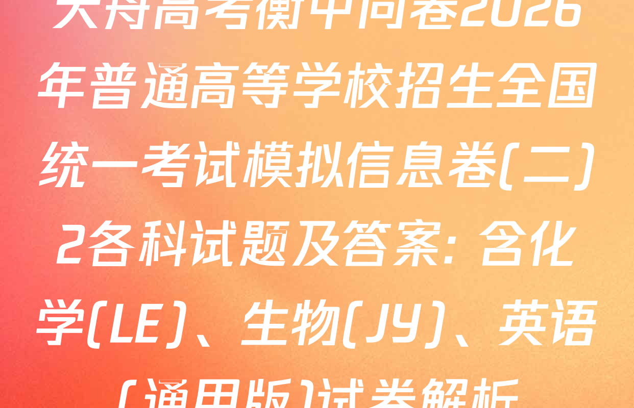 天舟高考衡中同卷2026年普通高等学校招生全国统一考试模拟信息卷(二)2各科试题及答案: 含化学(LE)、生物(JY)、英语(通用版)试卷解析