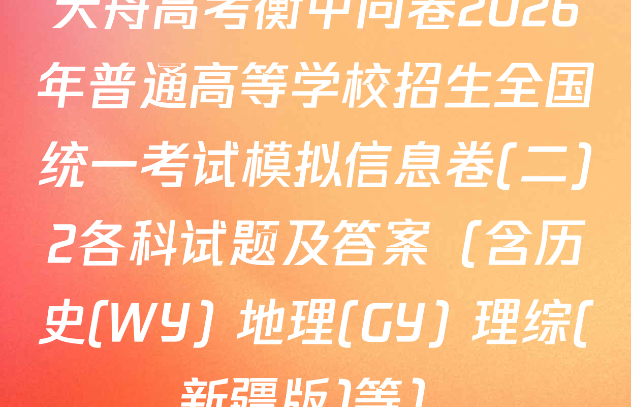 天舟高考衡中同卷2026年普通高等学校招生全国统一考试模拟信息卷(二)2各科试题及答案（含历史(WY) 地理(GY) 理综(新疆版)等）