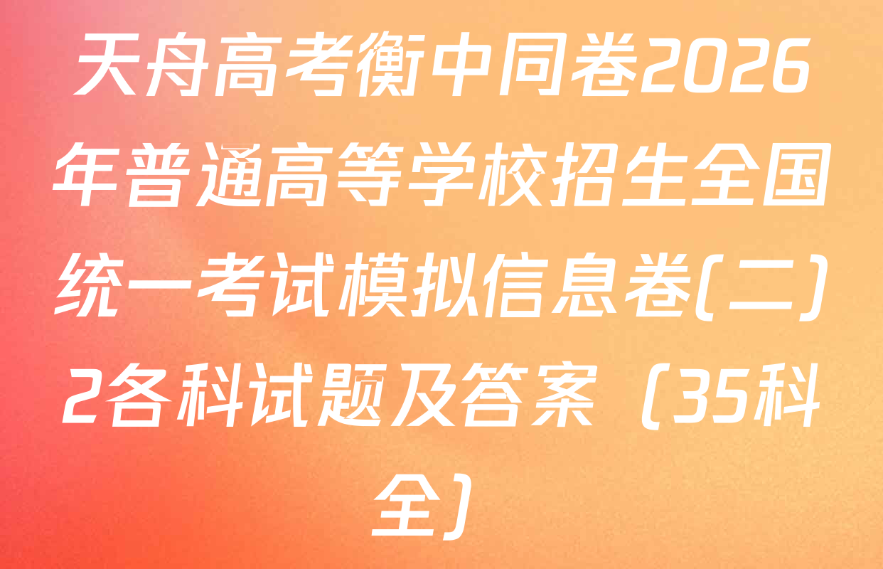 天舟高考衡中同卷2026年普通高等学校招生全国统一考试模拟信息卷(二)2各科试题及答案（35科全）