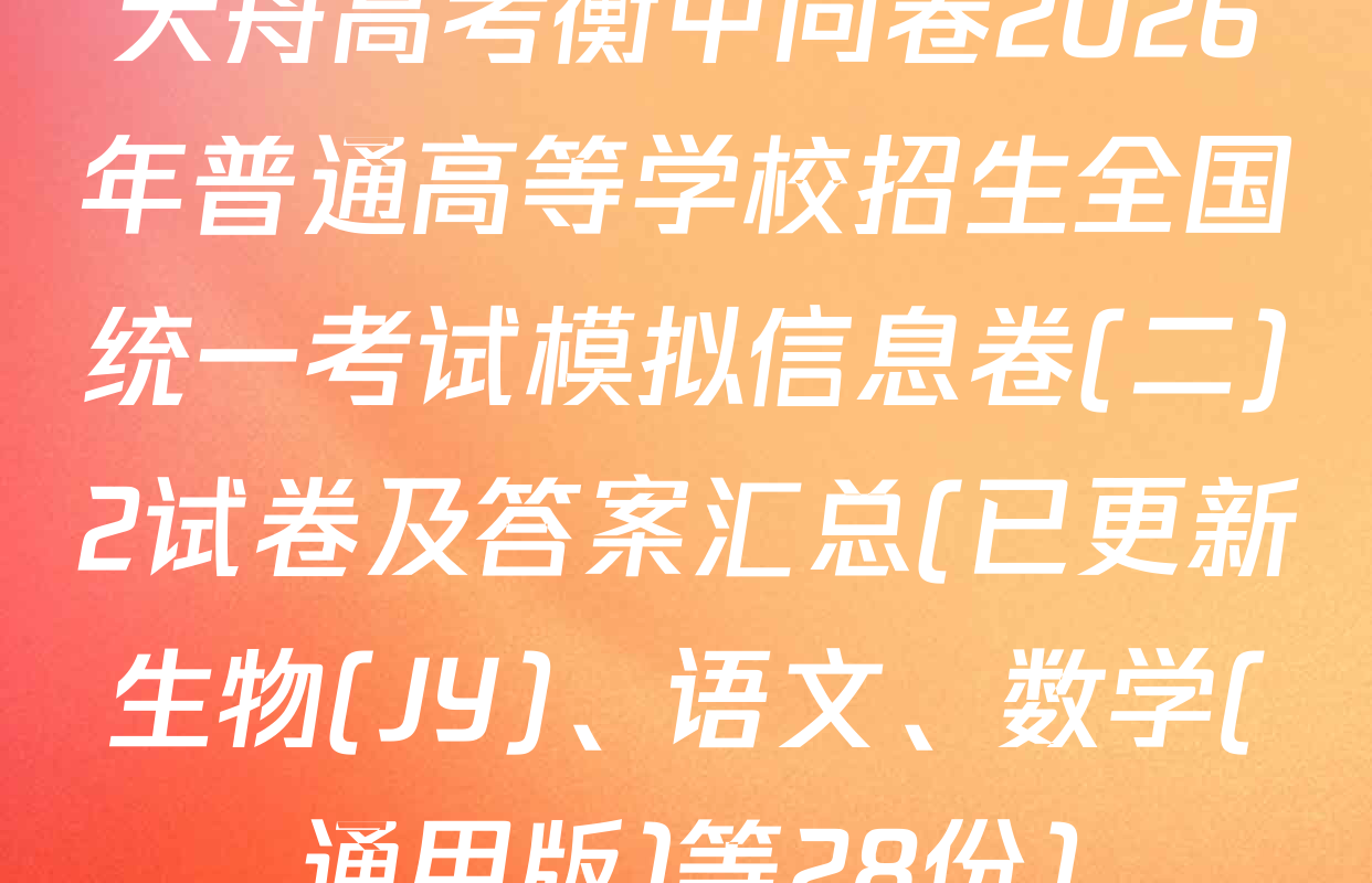 天舟高考衡中同卷2026年普通高等学校招生全国统一考试模拟信息卷(二)2试卷及答案汇总(已更新生物(JY)、语文、数学(通用版)等28份)